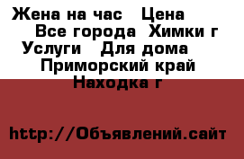 Жена на час › Цена ­ 3 000 - Все города, Химки г. Услуги » Для дома   . Приморский край,Находка г.